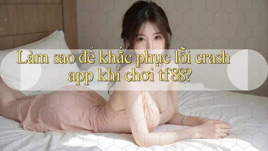 Làm sao để khắc phục lỗi crash app khi chơi tf88?