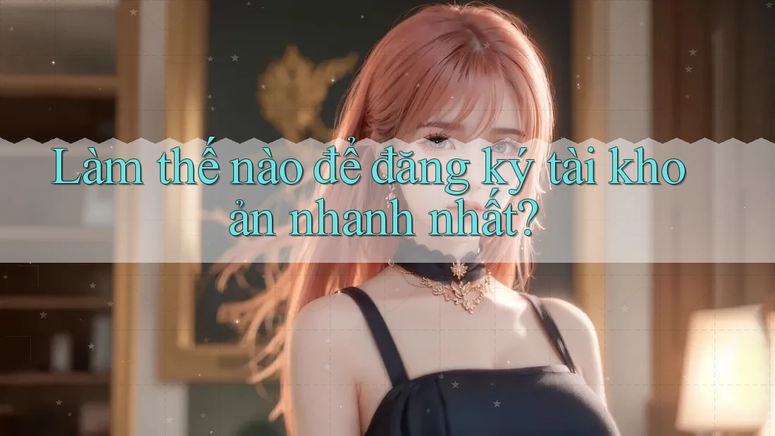 Làm thế nào để đăng ký tài khoản nhanh nhất?