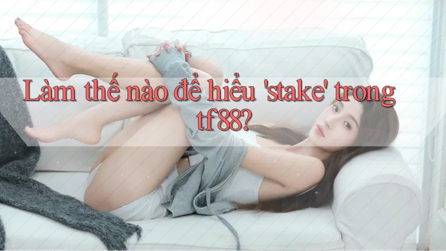 Làm thế nào để hiểu 'stake' trong tf88?