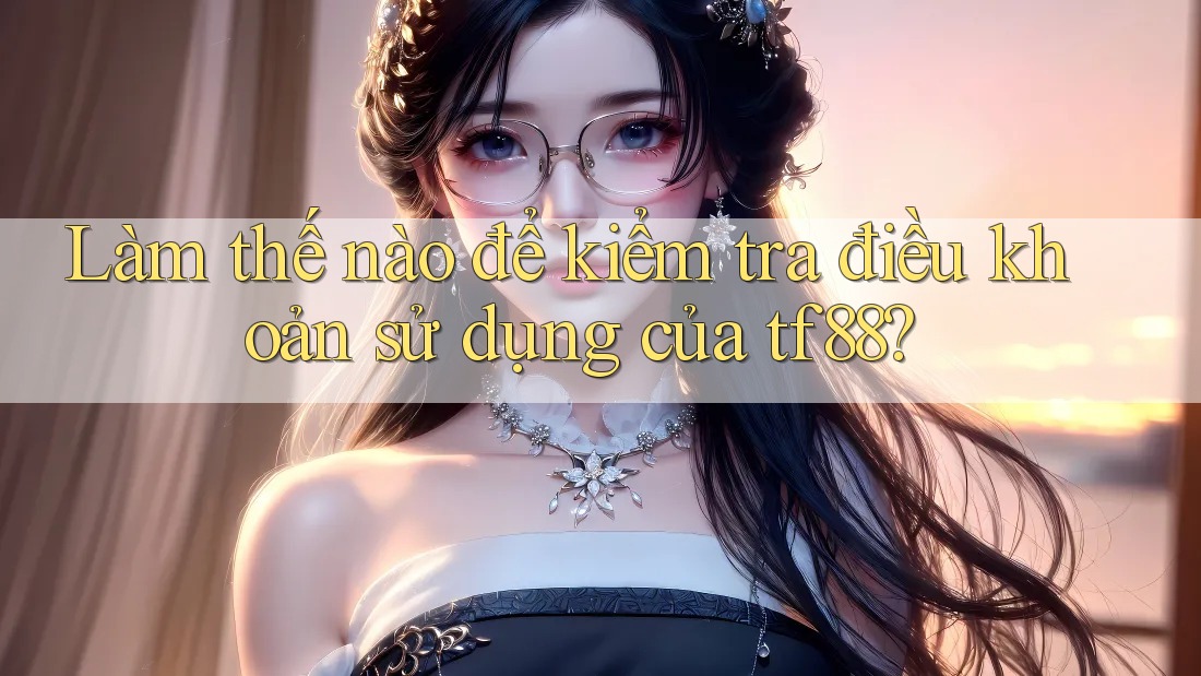Làm thế nào để kiểm tra điều khoản sử dụng của tf88? Làm thế nào để kiểm tra điều khoản sử dụng của tf88?