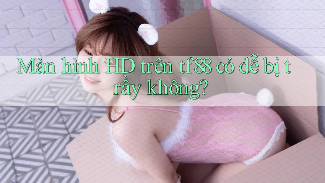 Màn hình HD trên tf88 có dễ bị trầy không? Màn hình HD trên tf88 có dễ bị trầy không?