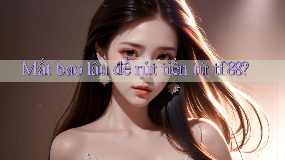 Mất bao lâu để rút tiền từ tf88?