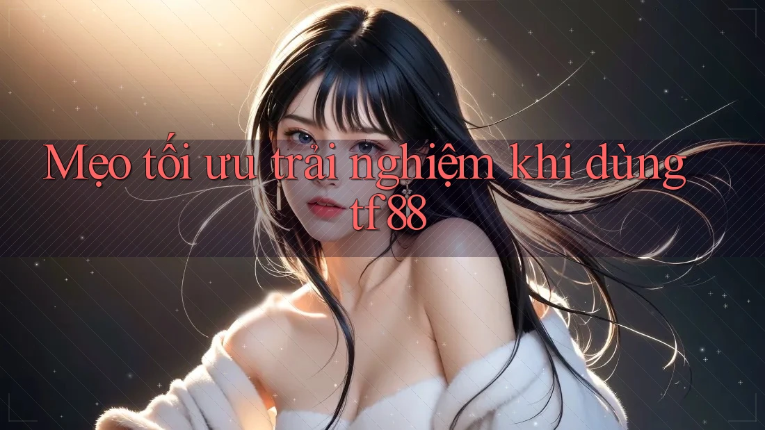 Mẹo tối ưu trải nghiệm khi dùng tf88 Mẹo tối ưu trải nghiệm khi dùng tf88