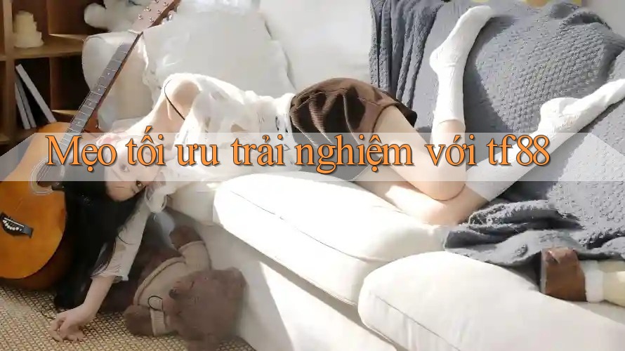 Mẹo tối ưu trải nghiệm với tf88