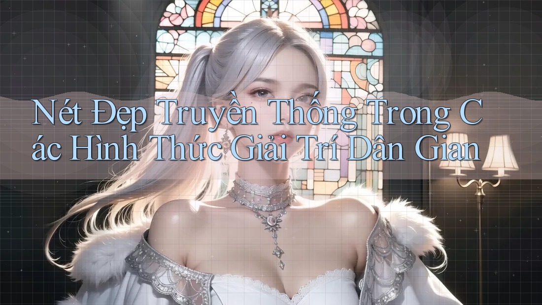 Nét Đẹp Truyền Thống Trong Các Hình Thức Giải Trí Dân Gian Nét Đẹp Truyền Thống Trong Các Hình Thức Giải Trí Dân Gian