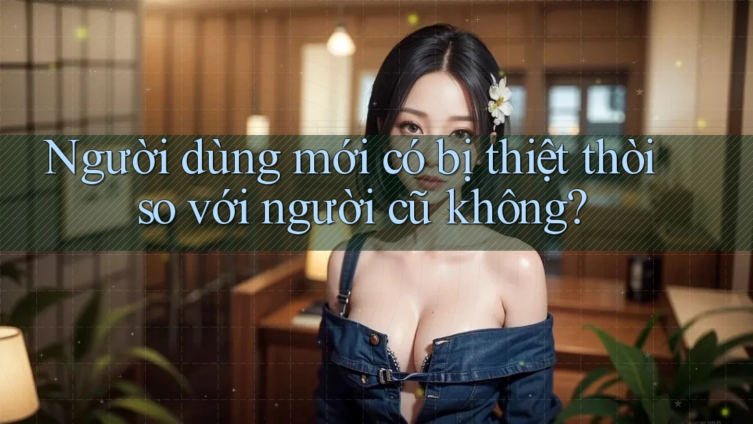 Người dùng mới có bị thiệt thòi so với người cũ không? Người dùng mới có bị thiệt thòi so với người cũ không?