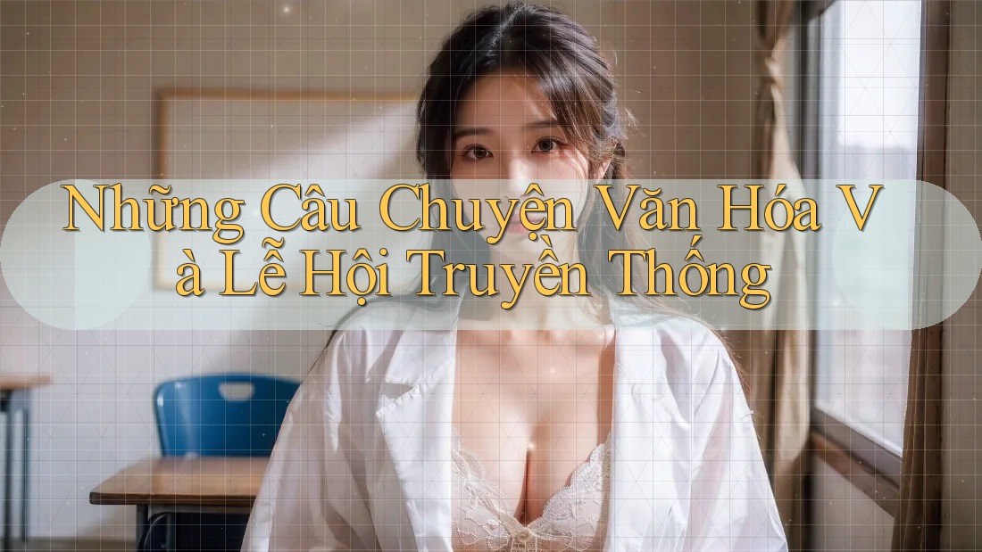 Những Câu Chuyện Văn Hóa Và Lễ Hội Truyền Thống Những Câu Chuyện Văn Hóa Và Lễ Hội Truyền Thống