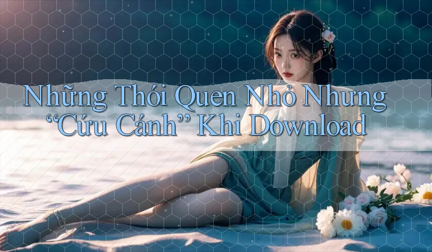 Những Thói Quen Nhỏ Nhưng “Cứu Cánh” Khi Download Những Thói Quen Nhỏ Nhưng “Cứu Cánh” Khi Download