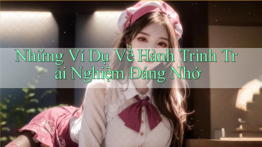 Những Ví Dụ Về Hành Trình Trải Nghiệm Đáng Nhớ Những Ví Dụ Về Hành Trình Trải Nghiệm Đáng Nhớ
