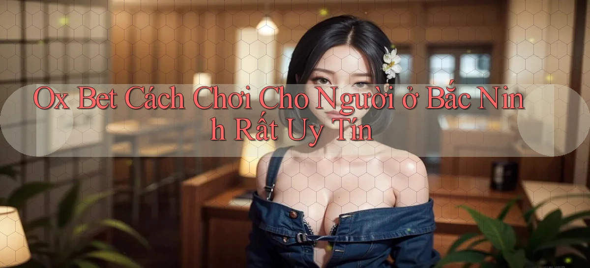 ox bet cách chơi cho người ở Bắc Ninh rất uy tín