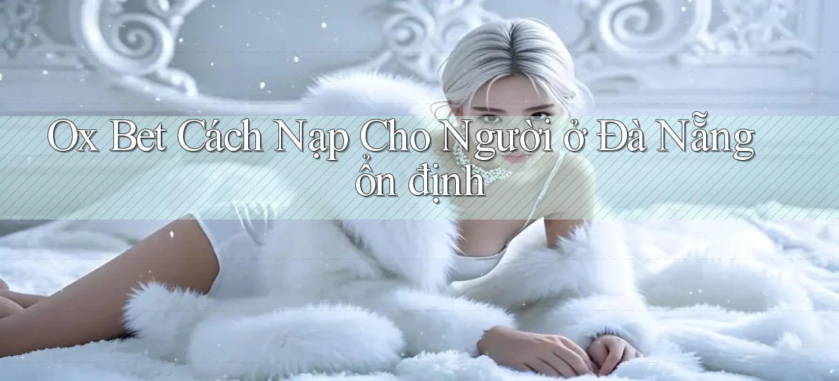 ox bet cách nạp cho người ở Đà Nẵng ổn định