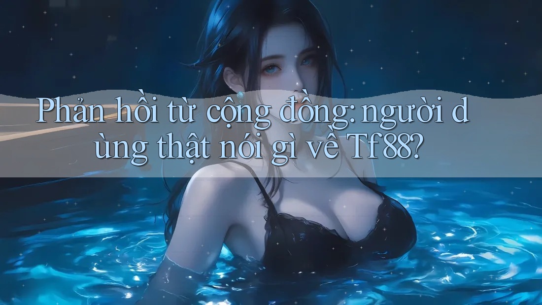 Phản hồi từ cộng đồng: người dùng thật nói gì về Tf88? Phản hồi từ cộng đồng: người dùng thật nói gì về Tf88?