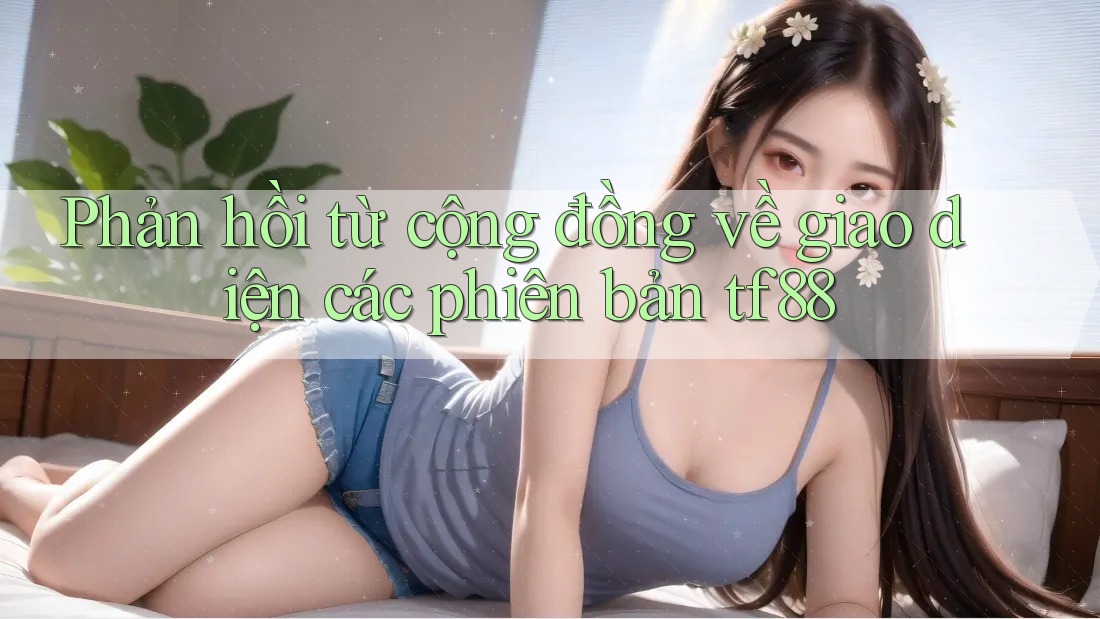 Phản hồi từ cộng đồng về giao diện các phiên bản tf88 Phản hồi từ cộng đồng về giao diện các phiên bản tf88