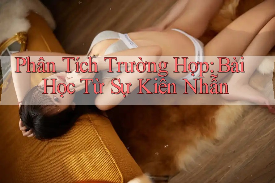 Phân Tích Trường Hợp: Bài Học Từ Sự Kiên Nhẫn Phân Tích Trường Hợp: Bài Học Từ Sự Kiên Nhẫn