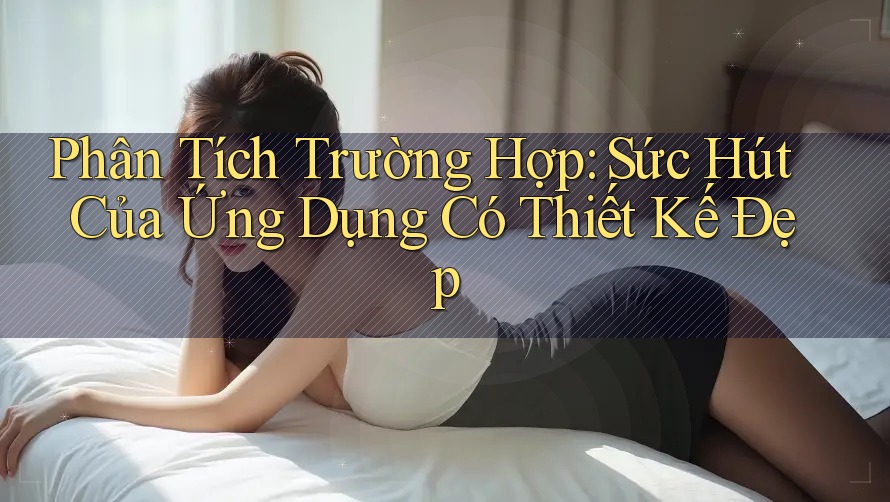 Phân Tích Trường Hợp: Sức Hút Của Ứng Dụng Có Thiết Kế Đẹp Phân Tích Trường Hợp: Sức Hút Của Ứng Dụng Có Thiết Kế Đẹp