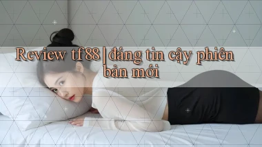 Review tf88 đáng tin cậy phiên bản mới
