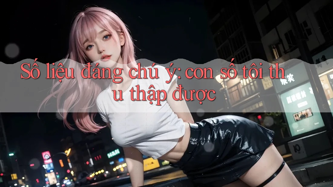 Số liệu đáng chú ý: con số tôi thu thập được Số liệu đáng chú ý: con số tôi thu thập được
