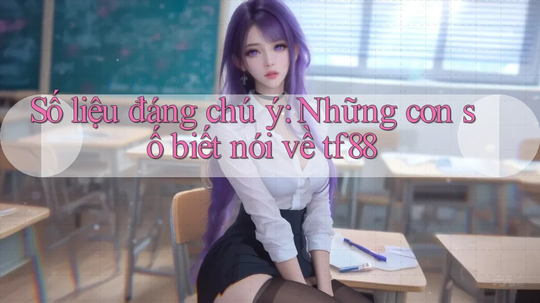 Số liệu đáng chú ý: Những con số biết nói về tf88 Số liệu đáng chú ý: Những con số biết nói về tf88