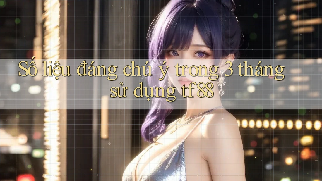 Số liệu đáng chú ý trong 3 tháng sử dụng tf88 Số liệu đáng chú ý trong 3 tháng sử dụng tf88