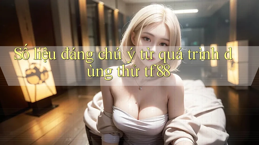 Số liệu đáng chú ý từ quá trình dùng thử tf88 Số liệu đáng chú ý từ quá trình dùng thử tf88