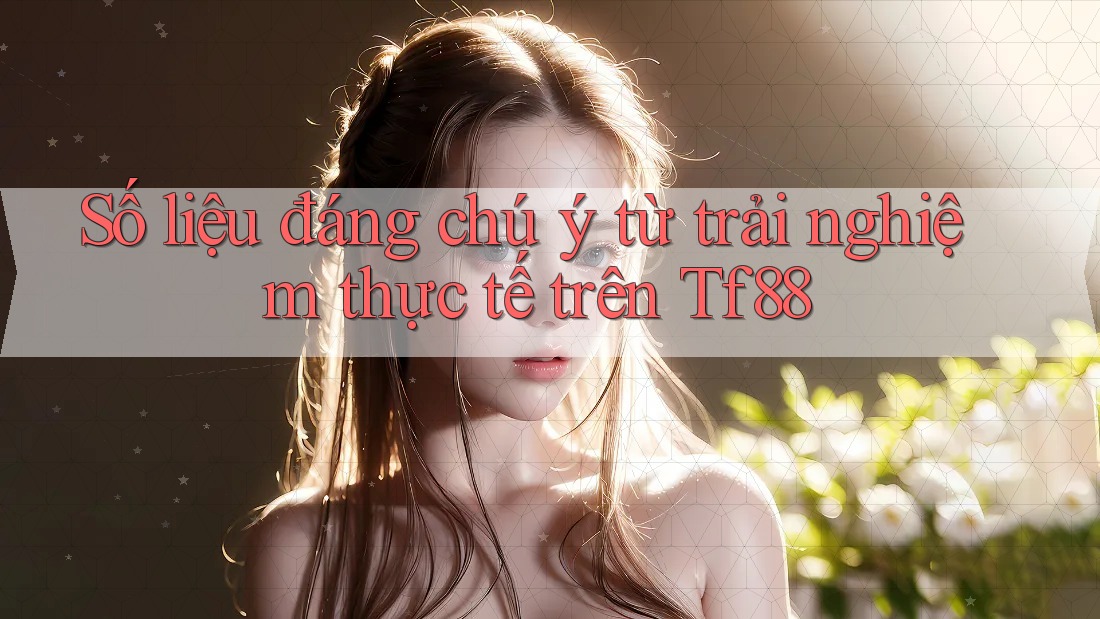 Số liệu đáng chú ý từ trải nghiệm thực tế trên Tf88