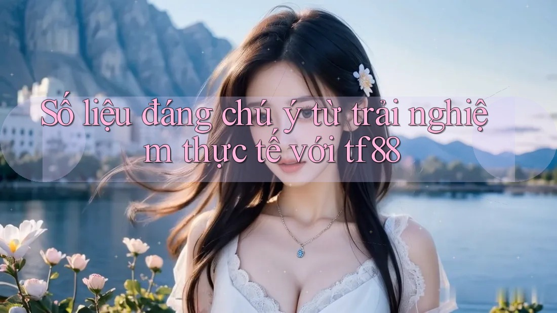 Số liệu đáng chú ý từ trải nghiệm thực tế với tf88 Số liệu đáng chú ý từ trải nghiệm thực tế với tf88