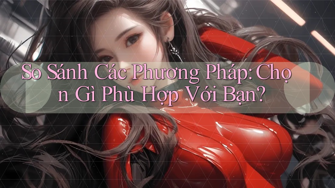 So Sánh Các Phương Pháp: Chọn Gì Phù Hợp Với Bạn?