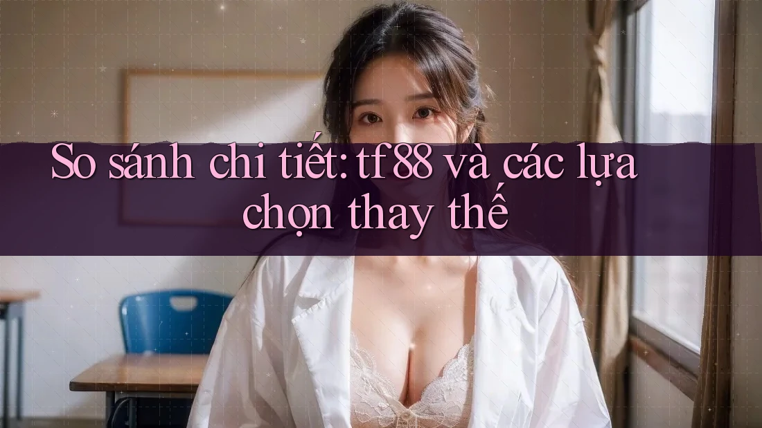So sánh chi tiết: tf88 và các lựa chọn thay thế So sánh chi tiết: tf88 và các lựa chọn thay thế
