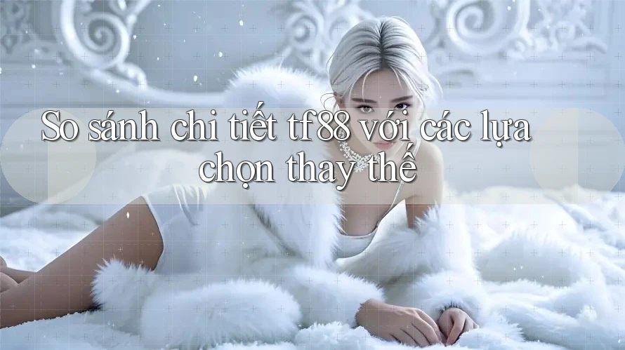 So sánh chi tiết tf88 với các lựa chọn thay thế So sánh chi tiết tf88 với các lựa chọn thay thế