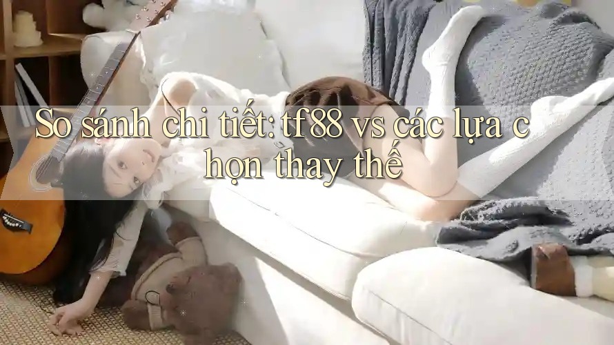 So sánh chi tiết: tf88 vs các lựa chọn thay thế So sánh chi tiết: tf88 vs các lựa chọn thay thế