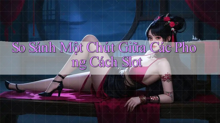 So Sánh Một Chút Giữa Các Phong Cách Slot