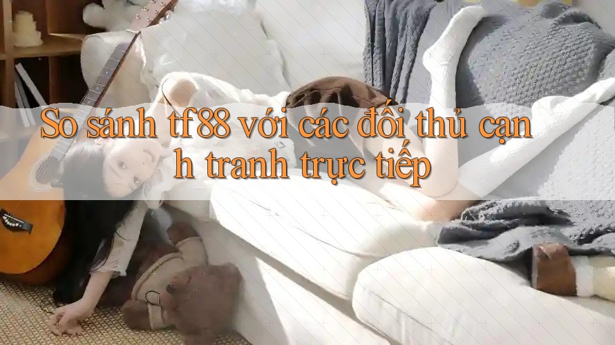 So sánh tf88 với các đối thủ cạnh tranh trực tiếp So sánh tf88 với các đối thủ cạnh tranh trực tiếp