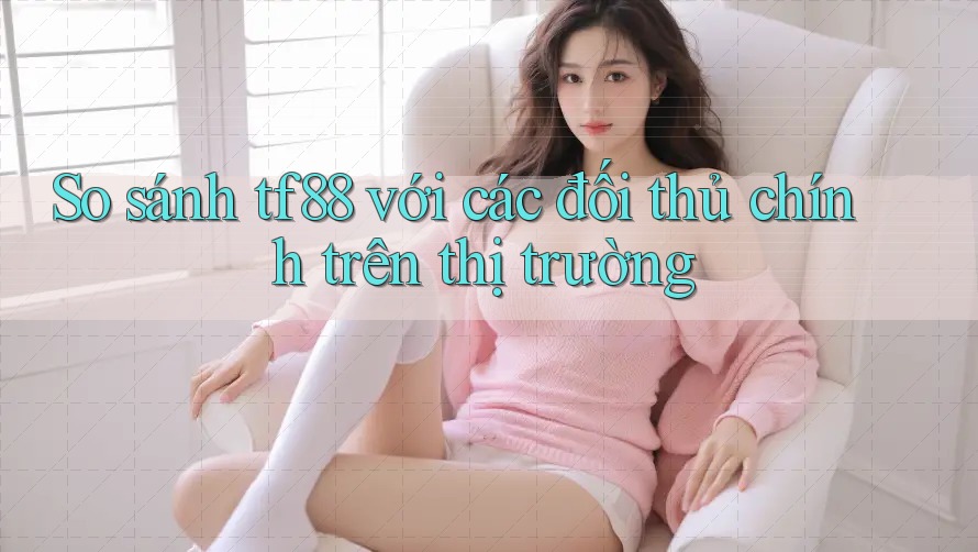 So sánh tf88 với các đối thủ chính trên thị trường So sánh tf88 với các đối thủ chính trên thị trường