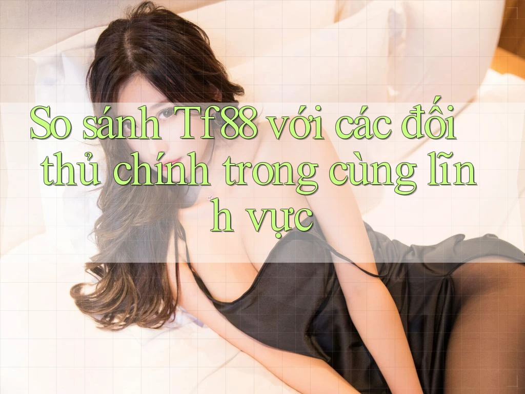 So sánh Tf88 với các đối thủ chính trong cùng lĩnh vực