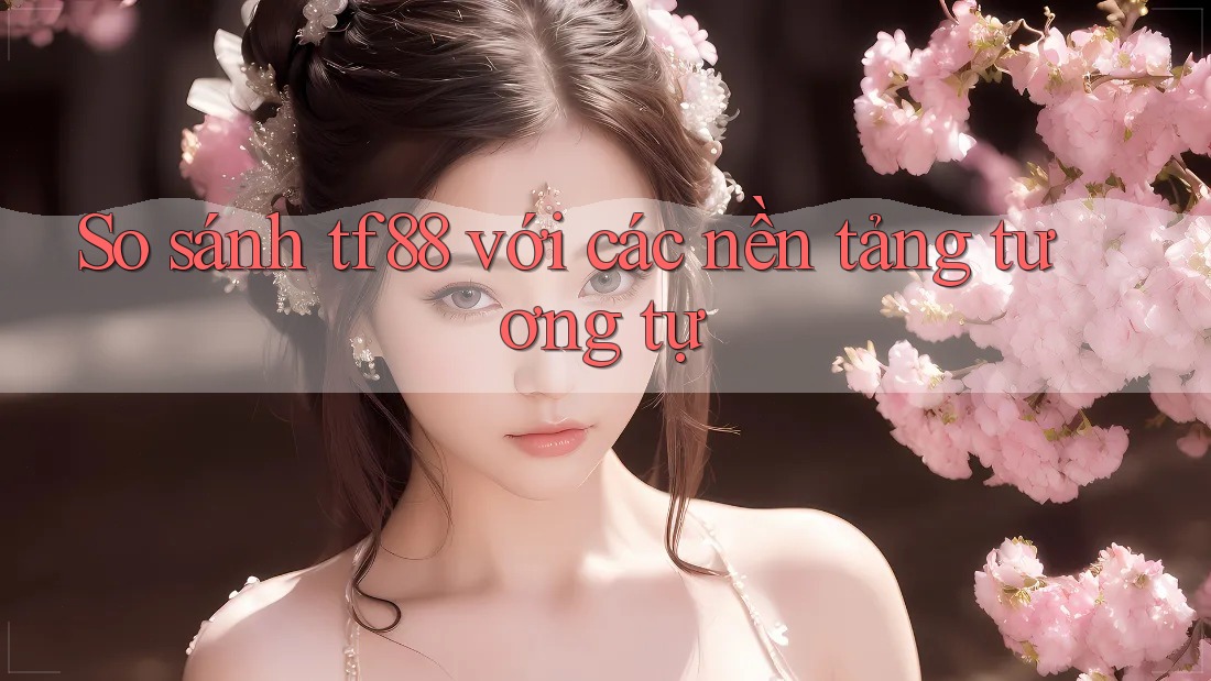 So sánh tf88 với các nền tảng tương tự So sánh tf88 với các nền tảng tương tự