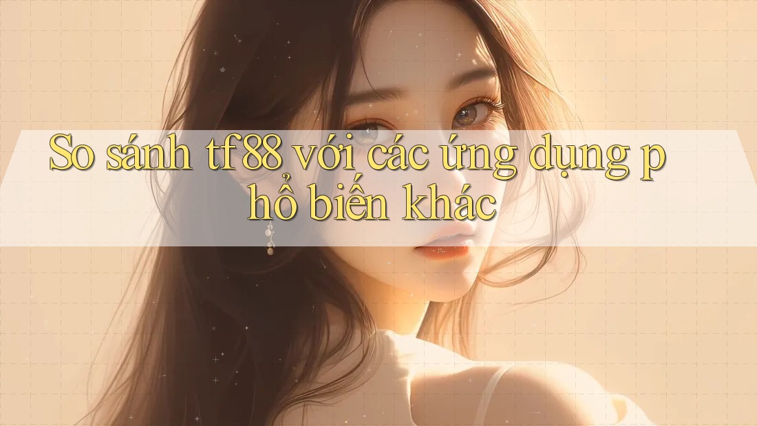 So sánh tf88 với các ứng dụng phổ biến khác So sánh tf88 với các ứng dụng phổ biến khác