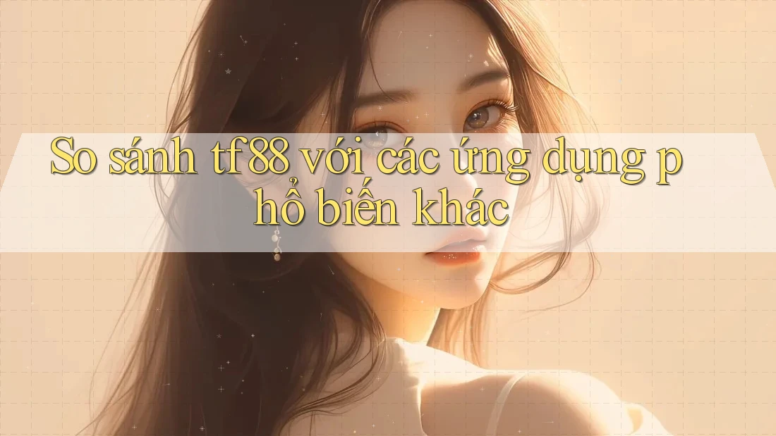 So sánh tf88 với các ứng dụng phổ biến khác