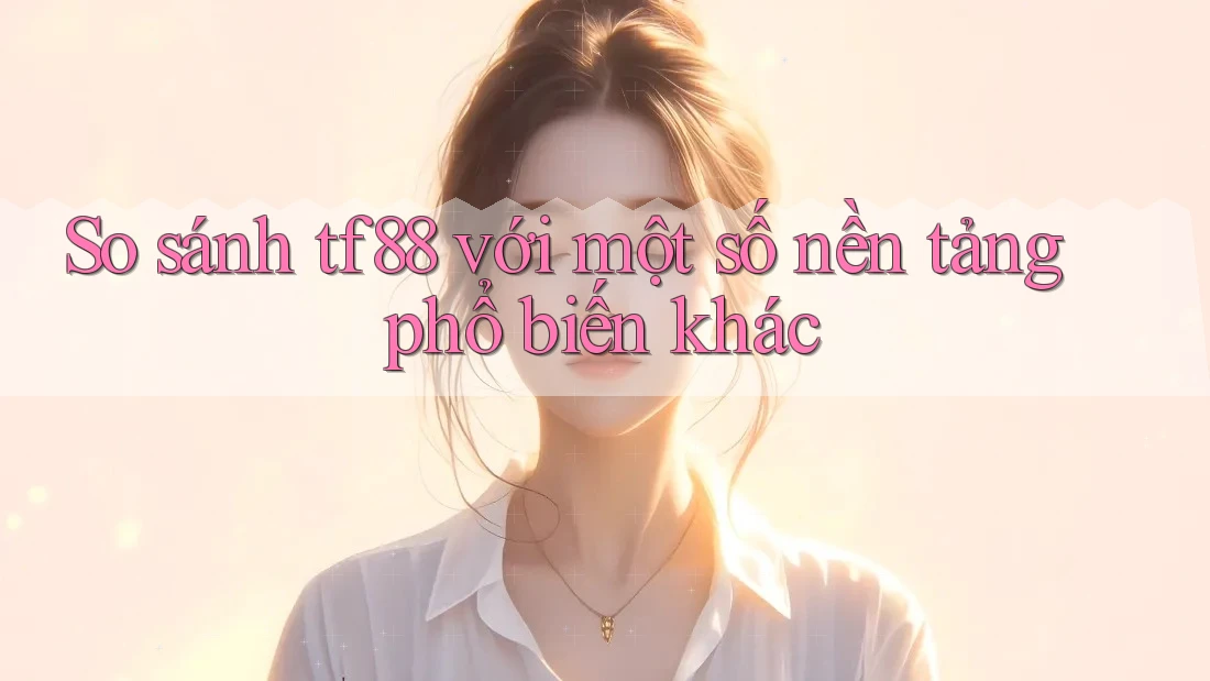 So sánh tf88 với một số nền tảng phổ biến khác