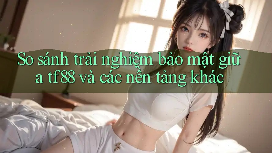 So sánh trải nghiệm bảo mật giữa tf88 và các nền tảng khác