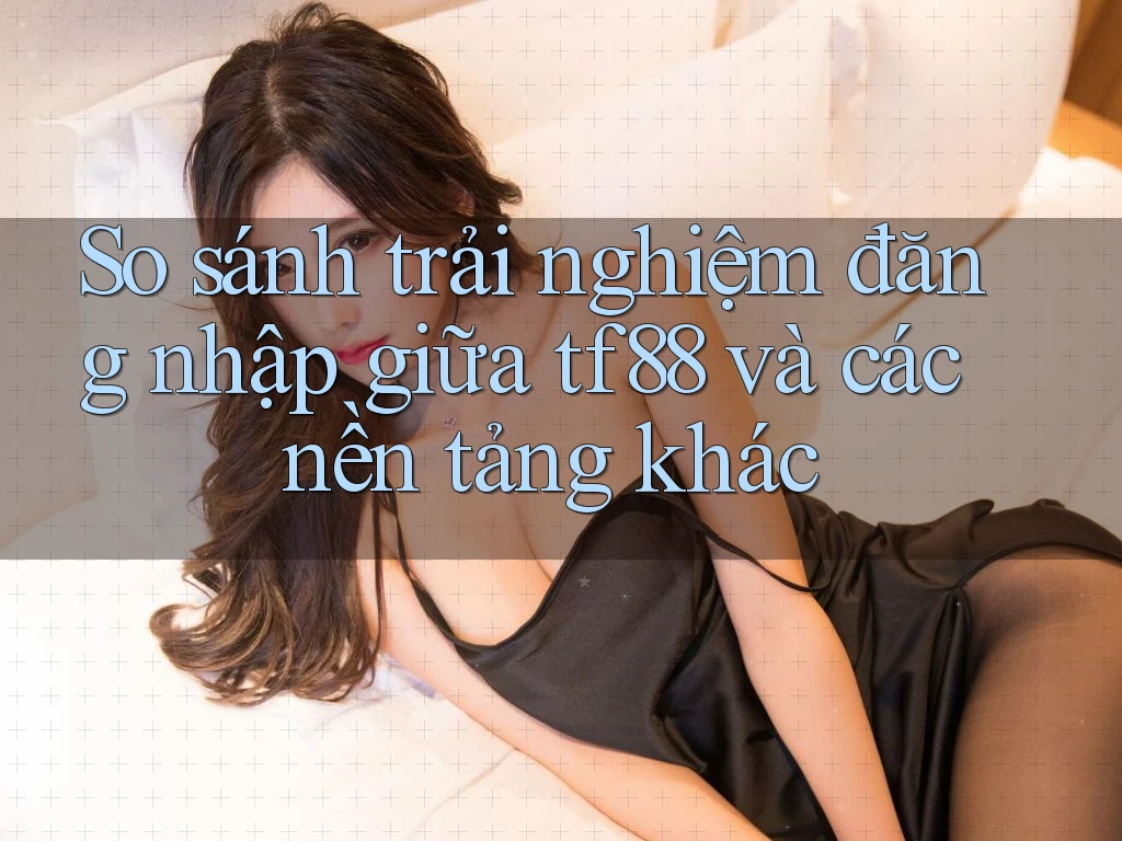 So sánh trải nghiệm đăng nhập giữa tf88 và các nền tảng khác