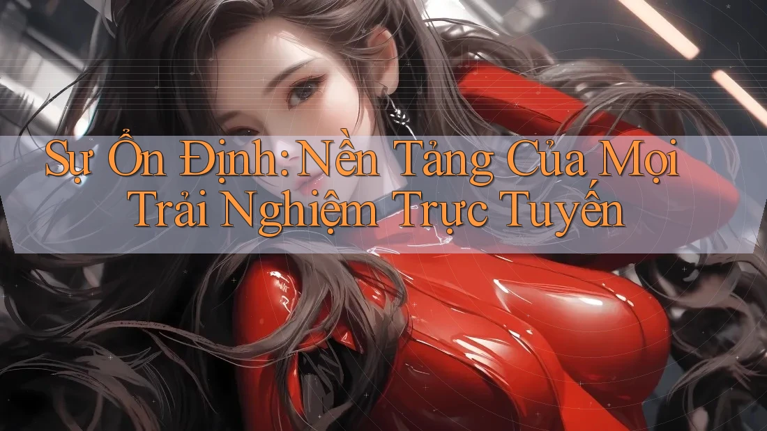 Sự Ổn Định: Nền Tảng Của Mọi Trải Nghiệm Trực Tuyến