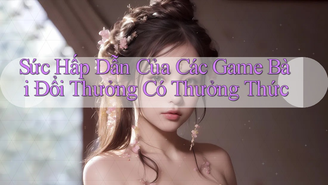 Sức Hấp Dẫn Của Các Game Bài Đổi Thưởng Có Thưởng Thức Sức Hấp Dẫn Của Các Game Bài Đổi Thưởng Có Thưởng Thức