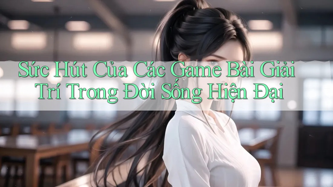 Sức Hút Của Các Game Bài Giải Trí Trong Đời Sống Hiện Đại Sức Hút Của Các Game Bài Giải Trí Trong Đời Sống Hiện Đại