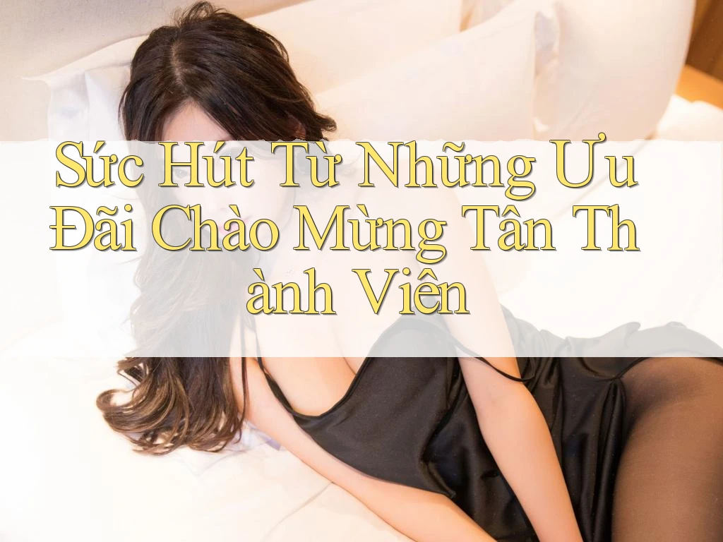 Sức Hút Từ Những Ưu Đãi Chào Mừng Tân Thành Viên Sức Hút Từ Những Ưu Đãi Chào Mừng Tân Thành Viên