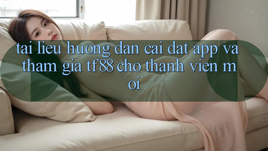 Tài liệu hướng dẫn Cài đặt App Và Tham Gia TF88 Cho Thành Viên Mới Tài liệu hướng dẫn Cài đặt App Và Tham Gia TF88 Cho Thành Viên Mới
