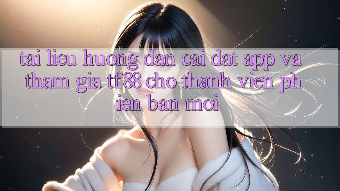 Tài liệu hướng dẫn Cài đặt App Và Tham Gia TF88 Cho Thành Viên Phiên bản mới