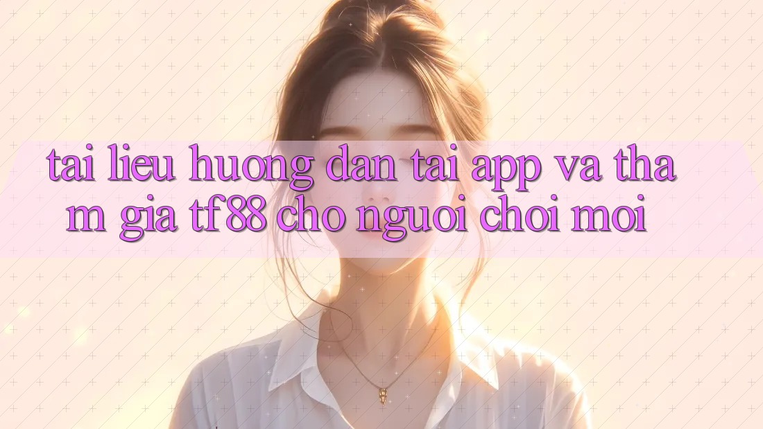 Tài liệu hướng dẫn Tải App Và Tham Gia TF88 Cho Người chơi Mới