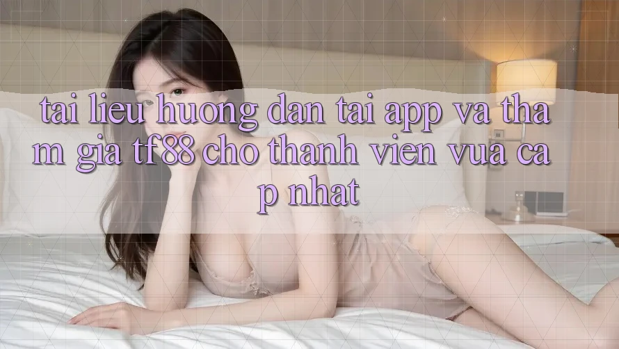 Tài liệu hướng dẫn Tải App Và Tham Gia TF88 Cho Thành Viên Vừa cập nhật