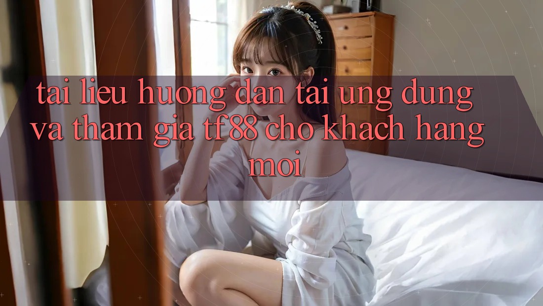 Tài liệu hướng dẫn Tải Ứng dụng Và Tham Gia TF88 Cho Khách hàng Mới