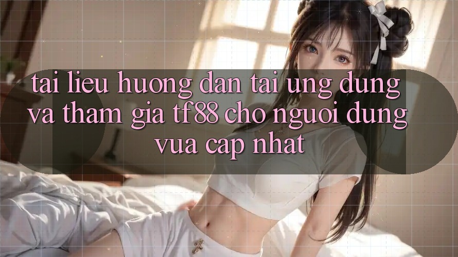 Tài liệu hướng dẫn Tải Ứng dụng Và Tham Gia TF88 Cho Người dùng Vừa cập nhật Tài liệu hướng dẫn Tải Ứng dụng Và Tham Gia TF88 Cho Người dùng Vừa cập nhật